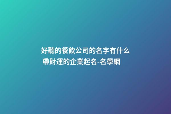 好聽的餐飲公司的名字有什么 帶財運的企業起名-名學網